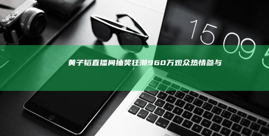 黄子韬直播间抽奖狂潮：960万观众热情参与