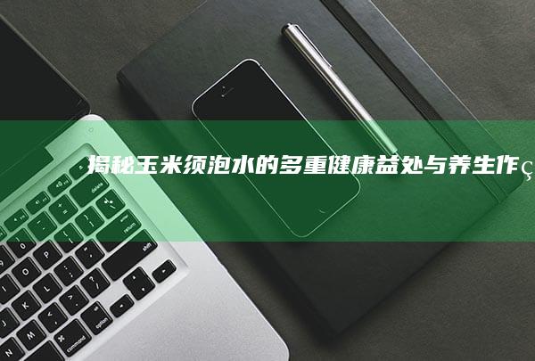 揭秘玉米须泡水的多重健康益处与养生作用